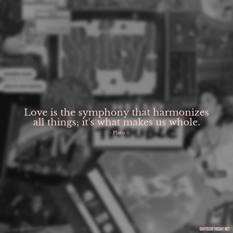 Love is the symphony that harmonizes all things; it's what makes us whole. - Plato Quotes On Love