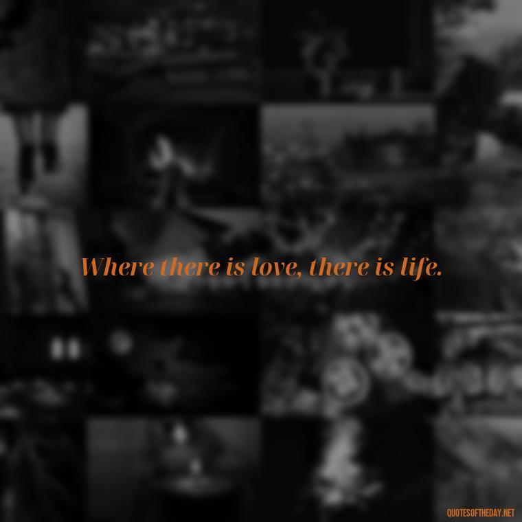 Where there is love, there is life. - Love Advice Quotes