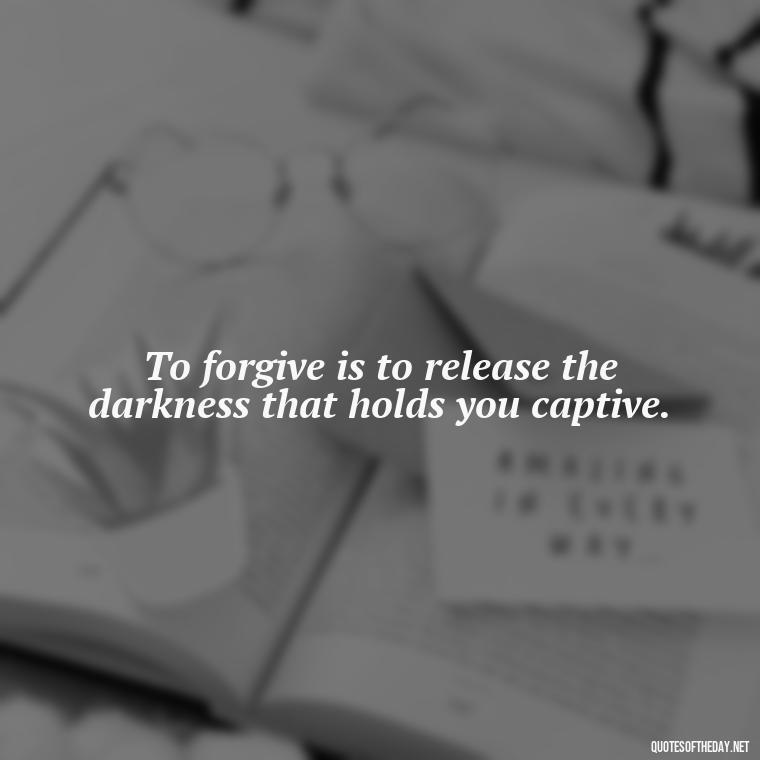 To forgive is to release the darkness that holds you captive. - Short Forgiveness Quotes