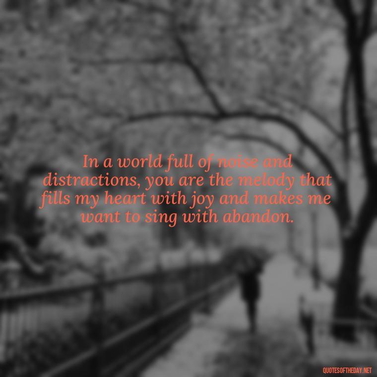 In a world full of noise and distractions, you are the melody that fills my heart with joy and makes me want to sing with abandon. - Love Quotes For Her That Will Make Her Cry