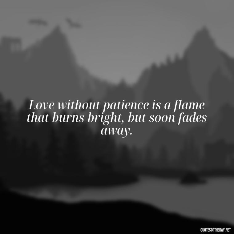 Love without patience is a flame that burns bright, but soon fades away. - Patience Is Love Quotes