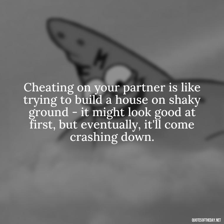 Cheating on your partner is like trying to build a house on shaky ground - it might look good at first, but eventually, it'll come crashing down. - Love Quotes Cheating