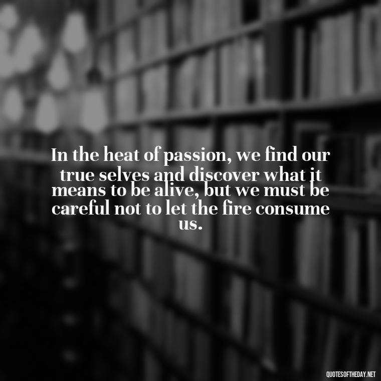 In the heat of passion, we find our true selves and discover what it means to be alive, but we must be careful not to let the fire consume us. - Fire Of Love Quotes