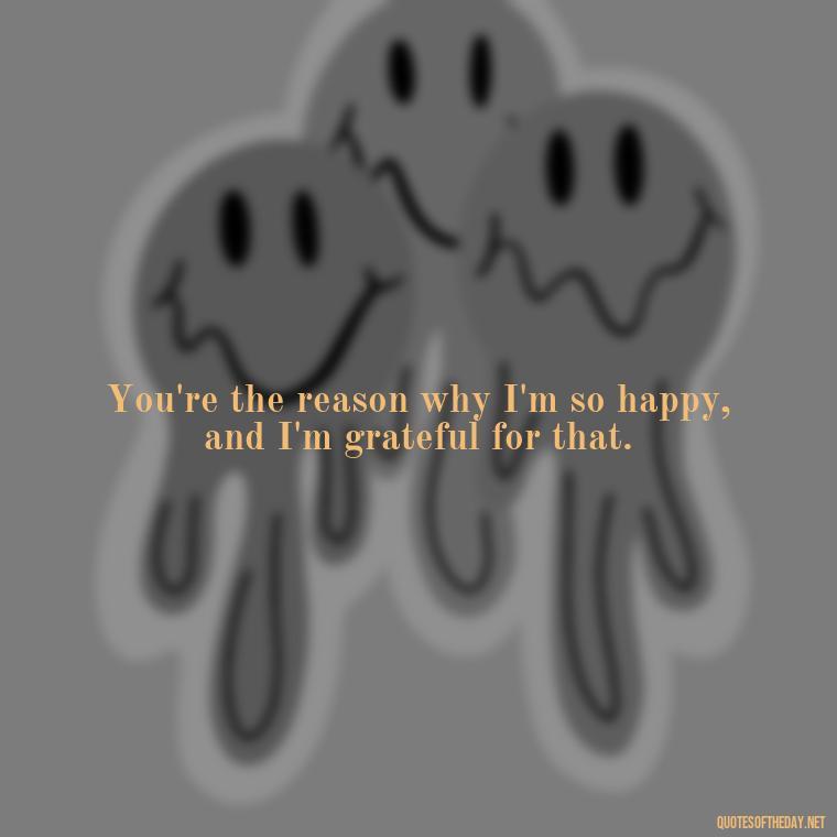 You're the reason why I'm so happy, and I'm grateful for that. - Love You Babe Quotes