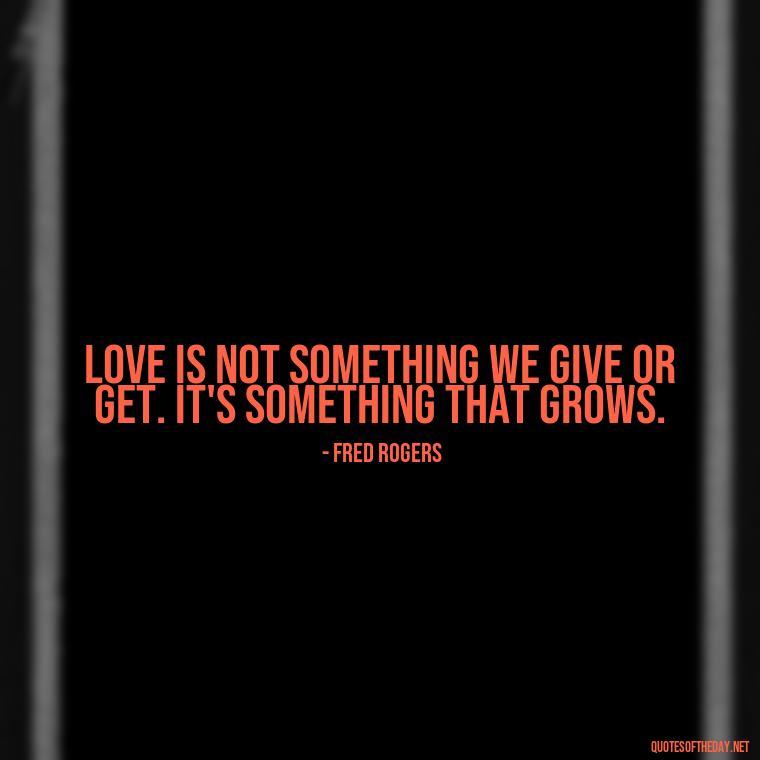 Love is not something we give or get. It's something that grows. - Mister Rogers Quotes Love