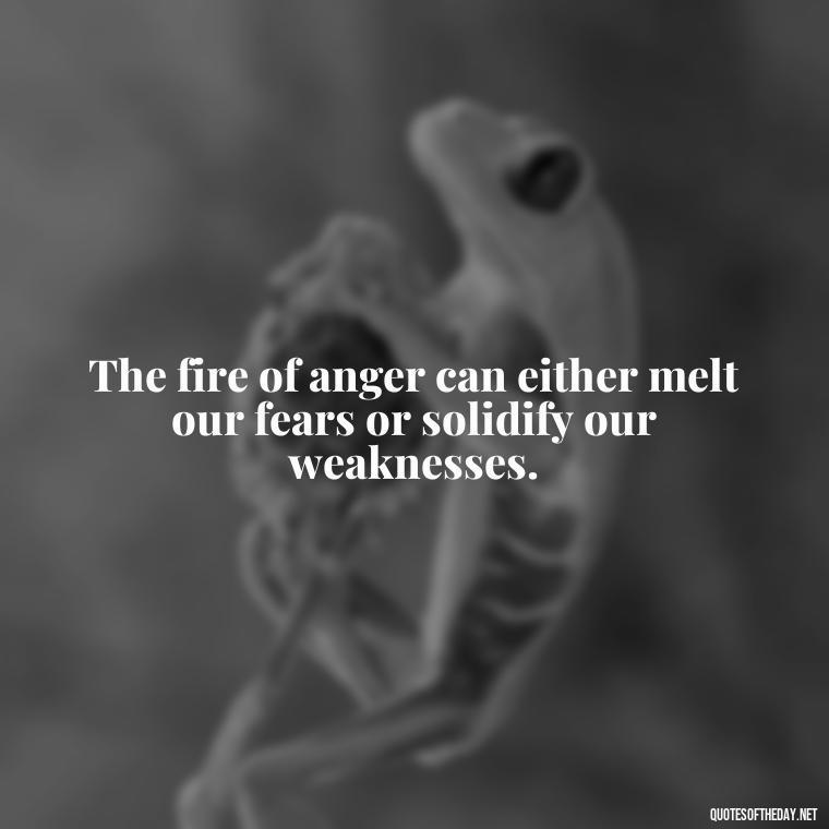 The fire of anger can either melt our fears or solidify our weaknesses. - Short Quotes On Anger