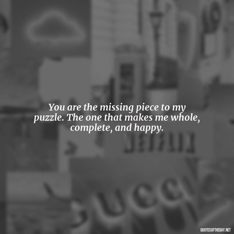 You are the missing piece to my puzzle. The one that makes me whole, complete, and happy. - Love U Boyfriend Quotes