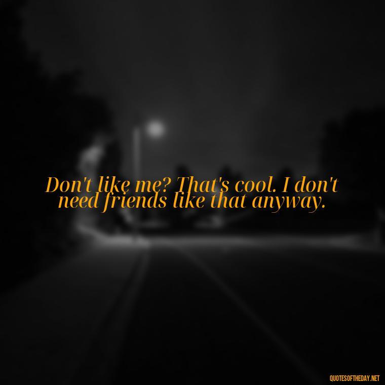 Don't like me? That's cool. I don't need friends like that anyway. - Short And Sassy Quotes