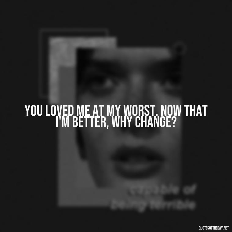 You loved me at my worst. Now that I'm better, why change? - English Love Quotes