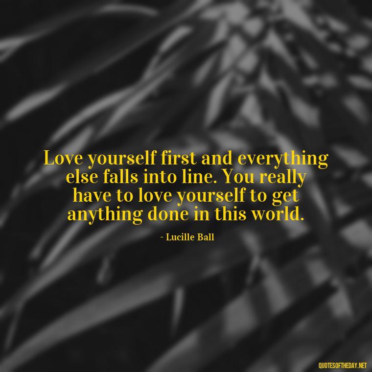 Love yourself first and everything else falls into line. You really have to love yourself to get anything done in this world. - Love Yourself Self Inspirational Quotes