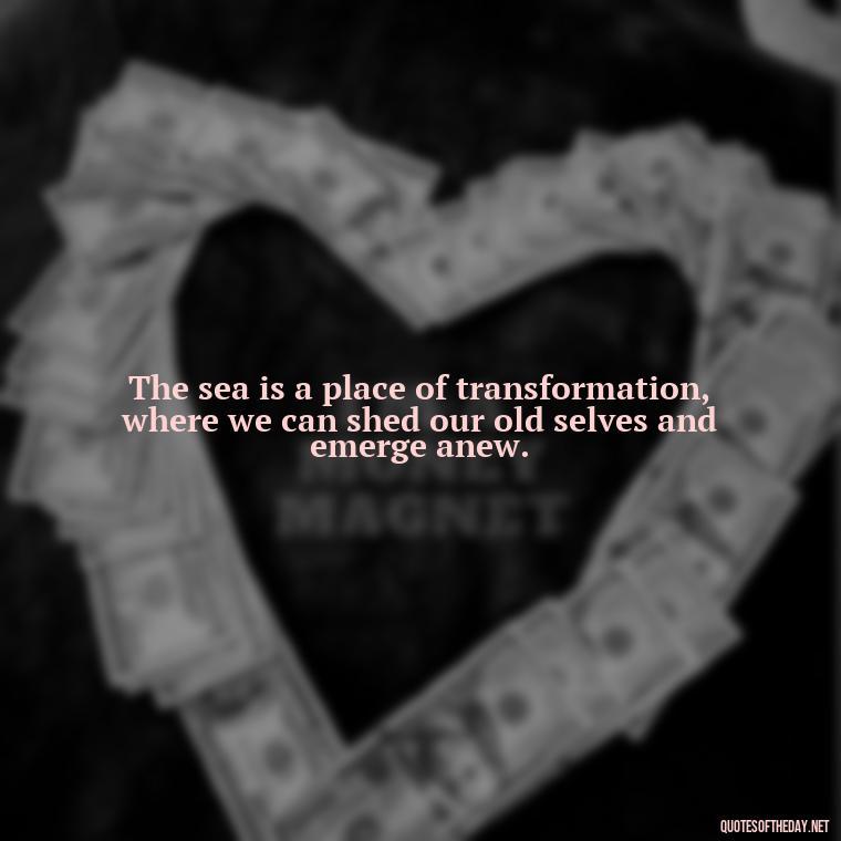 The sea is a place of transformation, where we can shed our old selves and emerge anew. - Short Quotes About The Sea