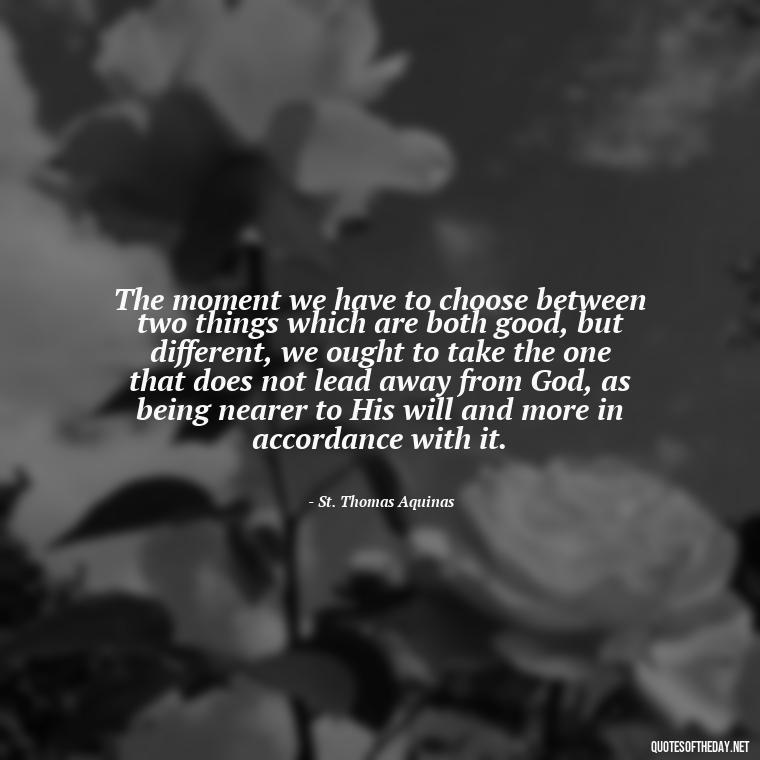 The moment we have to choose between two things which are both good, but different, we ought to take the one that does not lead away from God, as being nearer to His will and more in accordance with it. - Quotes About Seeking Love