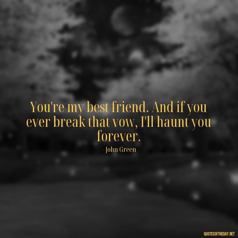 You're my best friend. And if you ever break that vow, I'll haunt you forever. - John Green Love Quotes