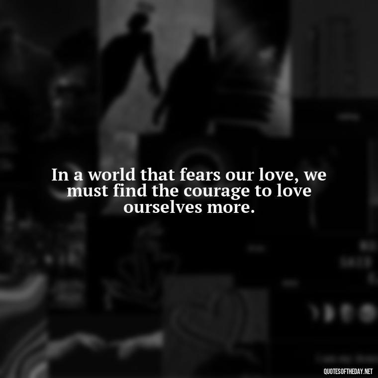 In a world that fears our love, we must find the courage to love ourselves more. - Complicated Forbidden Love Quotes