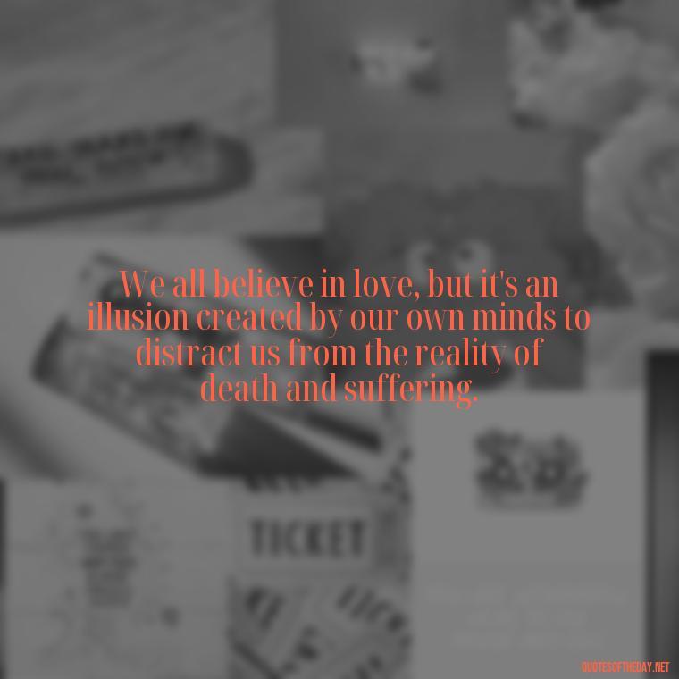 We all believe in love, but it's an illusion created by our own minds to distract us from the reality of death and suffering. - Illusion Love Quotes