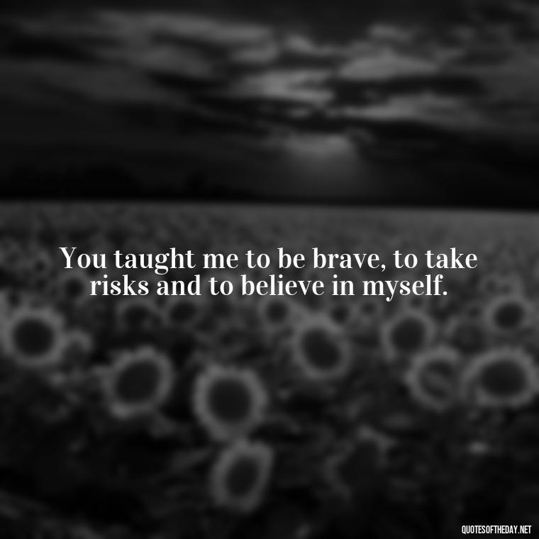 You taught me to be brave, to take risks and to believe in myself. - I Love You Mother Quotes From Daughter