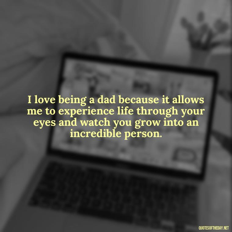 I love being a dad because it allows me to experience life through your eyes and watch you grow into an incredible person. - My Son I Love You Quotes