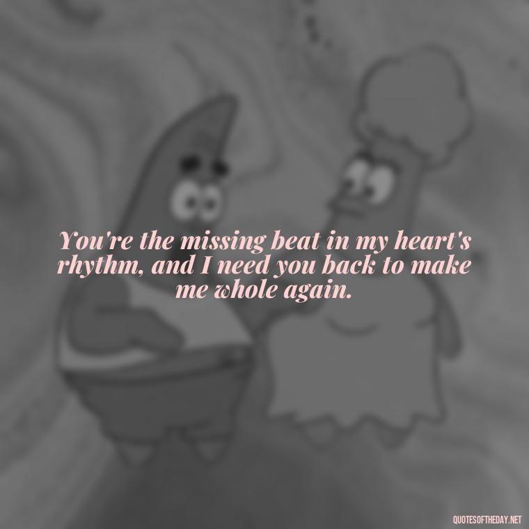 You're the missing beat in my heart's rhythm, and I need you back to make me whole again. - I Want You Back Get Your Love Back Quotes