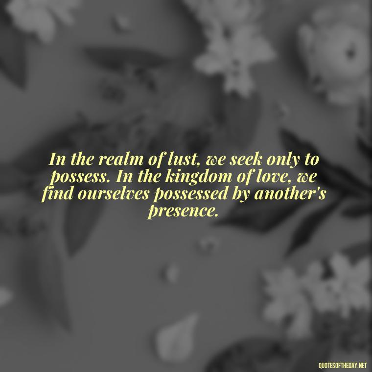 In the realm of lust, we seek only to possess. In the kingdom of love, we find ourselves possessed by another's presence. - Lust Vs Love Quotes