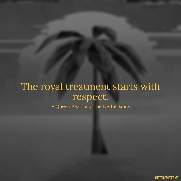 The royal treatment starts with respect. - Queen Quotes Short