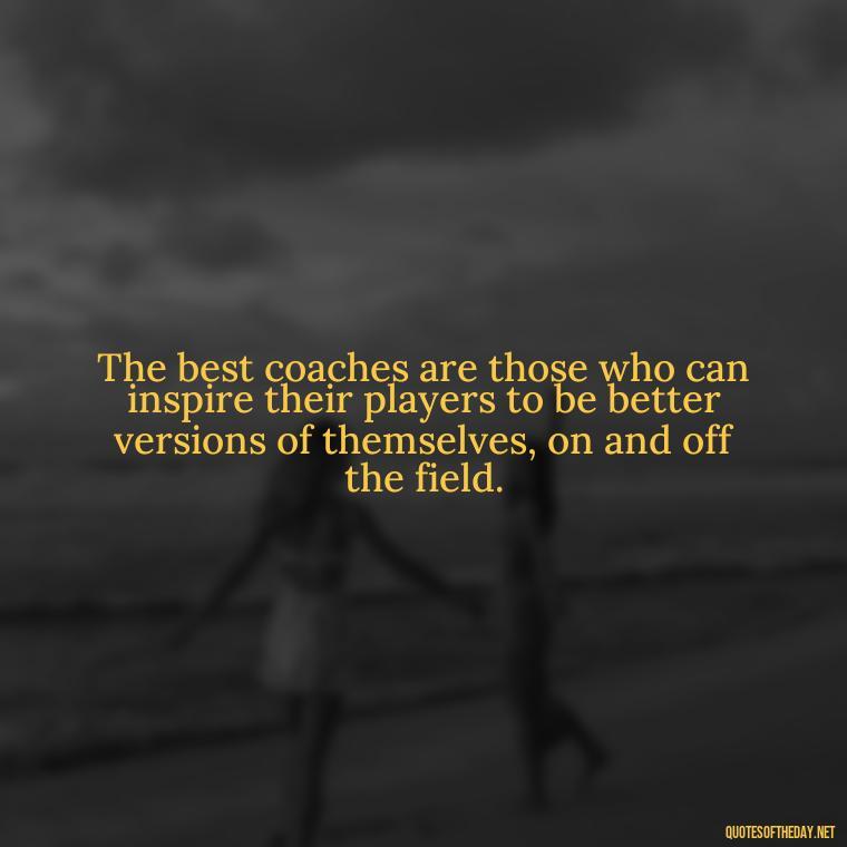 The best coaches are those who can inspire their players to be better versions of themselves, on and off the field. - Short Coach Quotes