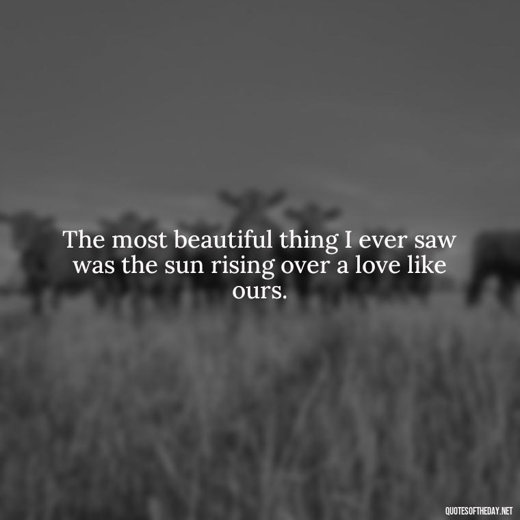 The most beautiful thing I ever saw was the sun rising over a love like ours. - Love Quotes For Him Morning