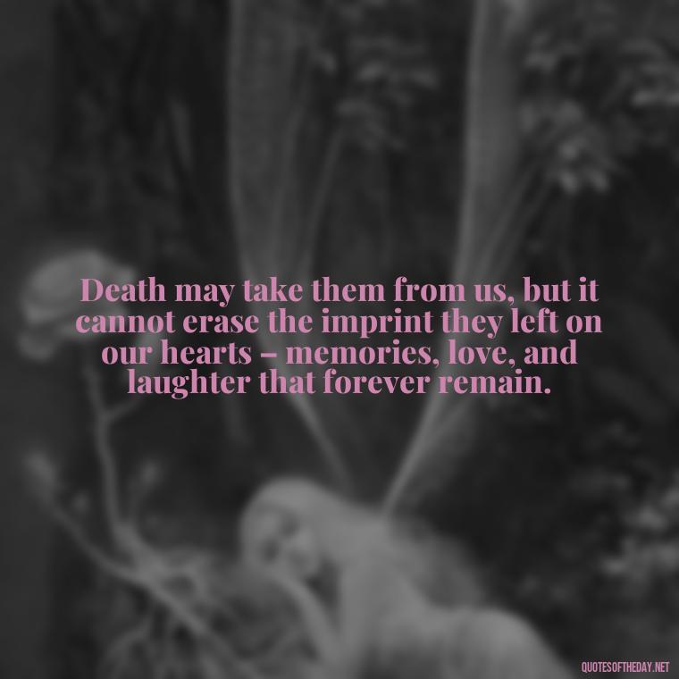 Death may take them from us, but it cannot erase the imprint they left on our hearts – memories, love, and laughter that forever remain. - Quotes About Missing Loved Ones Who Passed Away