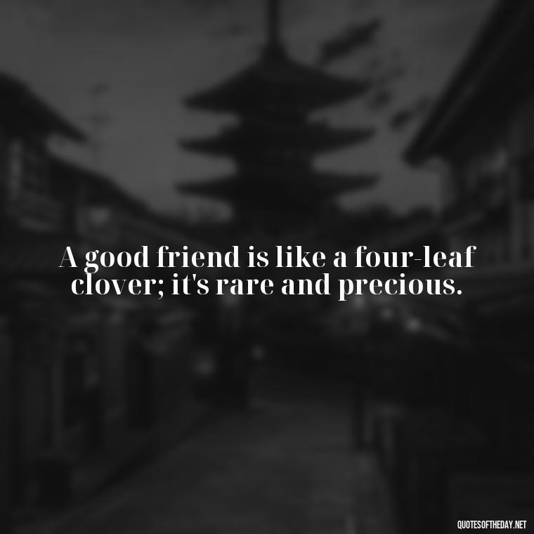 A good friend is like a four-leaf clover; it's rare and precious. - Good Friends Quotes Short