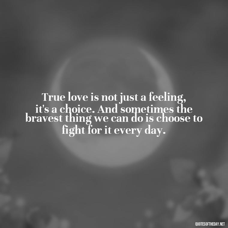 True love is not just a feeling, it's a choice. And sometimes the bravest thing we can do is choose to fight for it every day. - Fight For True Love Quotes