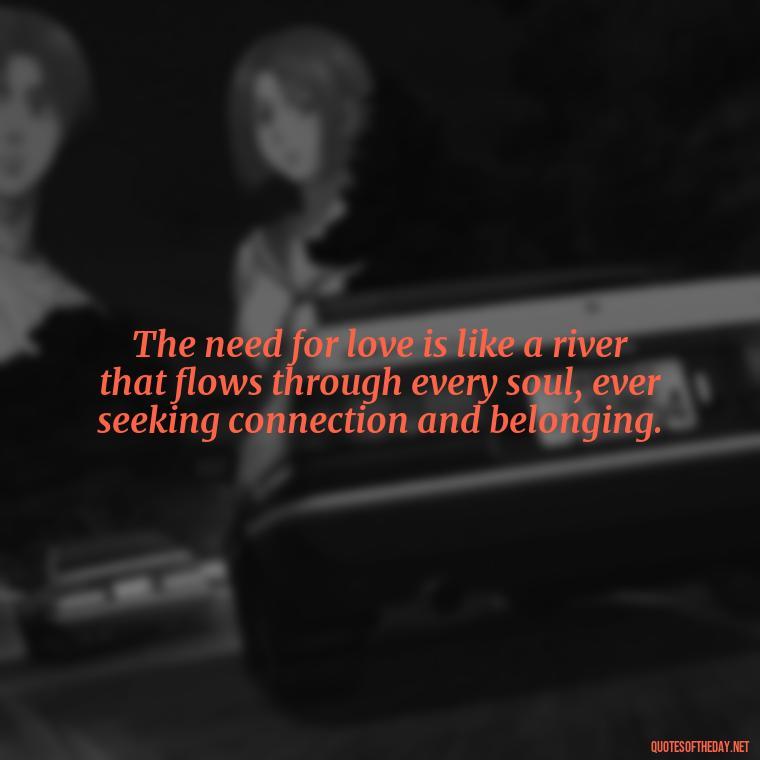 The need for love is like a river that flows through every soul, ever seeking connection and belonging. - Love And Need Quotes