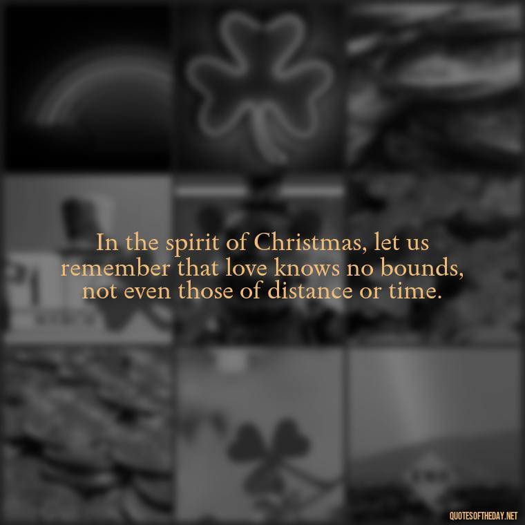 In the spirit of Christmas, let us remember that love knows no bounds, not even those of distance or time. - Christmas Is About Love Quotes