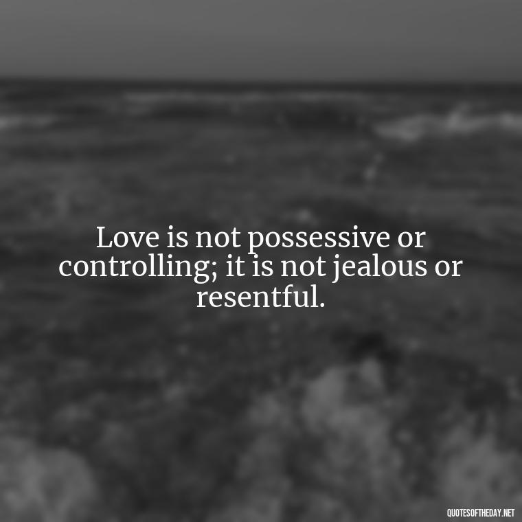 Love is not possessive or controlling; it is not jealous or resentful. - Love Is Not Jealous Bible Quote