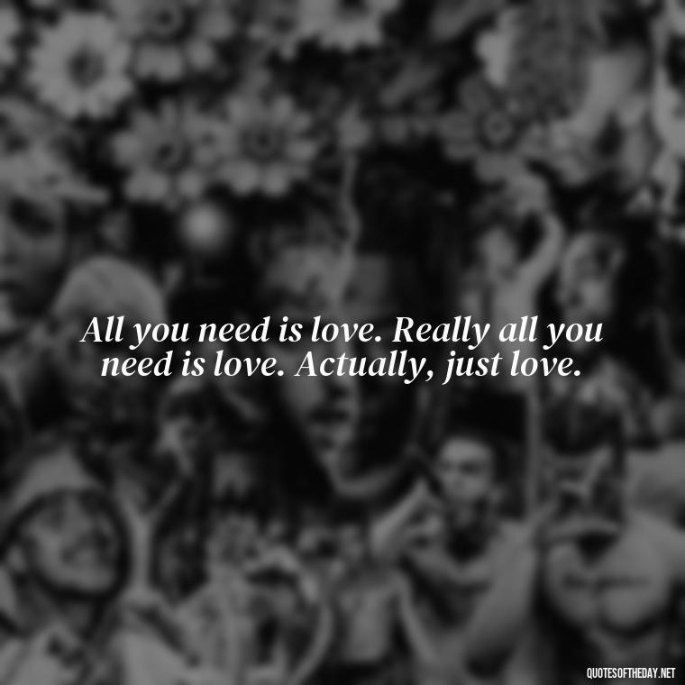 All you need is love. Really all you need is love. Actually, just love. - Just Want Love Quotes