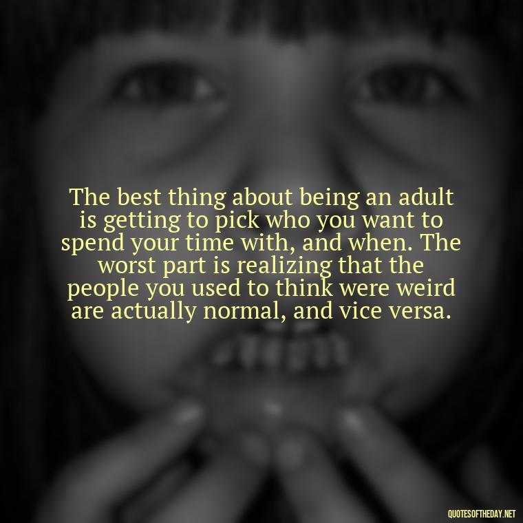 The best thing about being an adult is getting to pick who you want to spend your time with, and when. The worst part is realizing that the people you used to think were weird are actually normal, and vice versa. - Express Love Quotes