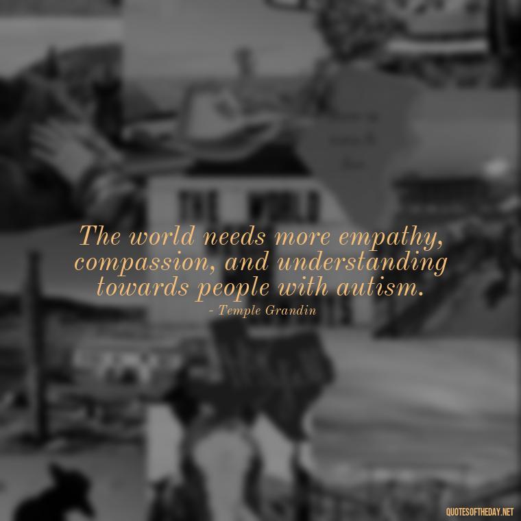 The world needs more empathy, compassion, and understanding towards people with autism. - Autism Quotes Short