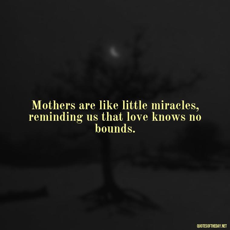 Mothers are like little miracles, reminding us that love knows no bounds. - Inspirational Unconditional Love Mother Daughter Quotes