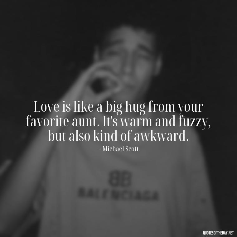 Love is like a big hug from your favorite aunt. It's warm and fuzzy, but also kind of awkward. - Michael Scott Quotes On Love