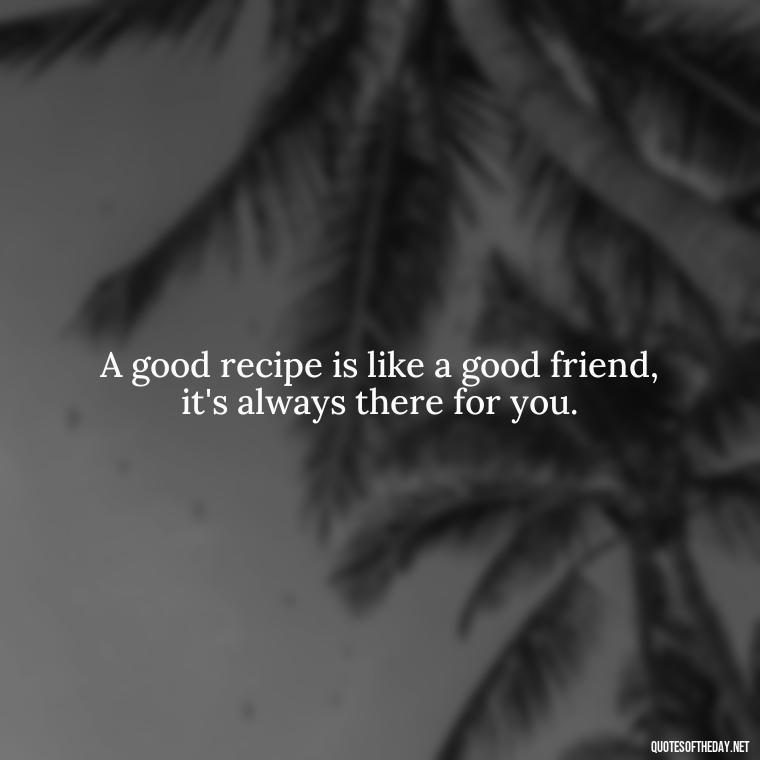 A good recipe is like a good friend, it's always there for you. - Short Kitchen Quotes