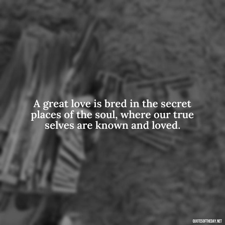 A great love is bred in the secret places of the soul, where our true selves are known and loved. - Old Fashioned Love Quotes