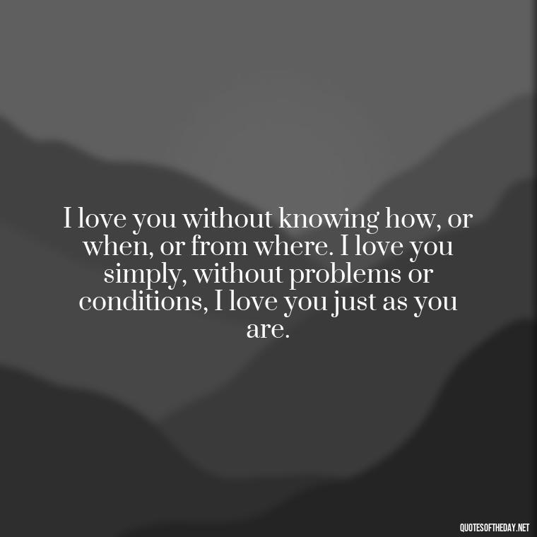 I love you without knowing how, or when, or from where. I love you simply, without problems or conditions, I love you just as you are. - Short Flirty Quotes