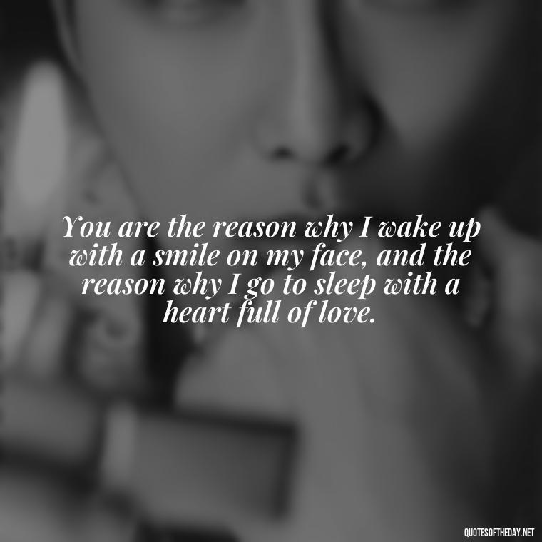 You are the reason why I wake up with a smile on my face, and the reason why I go to sleep with a heart full of love. - Love Quotes For My Girlfriend