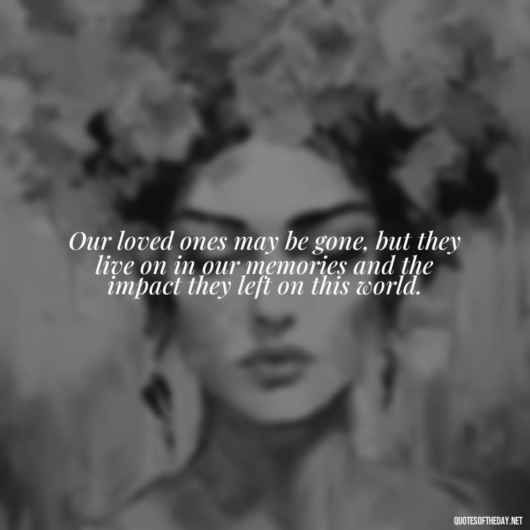 Our loved ones may be gone, but they live on in our memories and the impact they left on this world. - Quote About Death Of Loved One