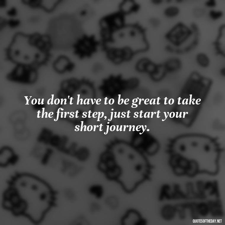 You don't have to be great to take the first step, just start your short journey. - Short Journey Quotes