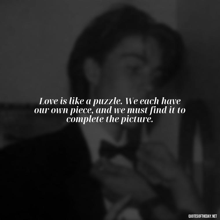 Love is like a puzzle. We each have our own piece, and we must find it to complete the picture. - Lust For Love Quotes