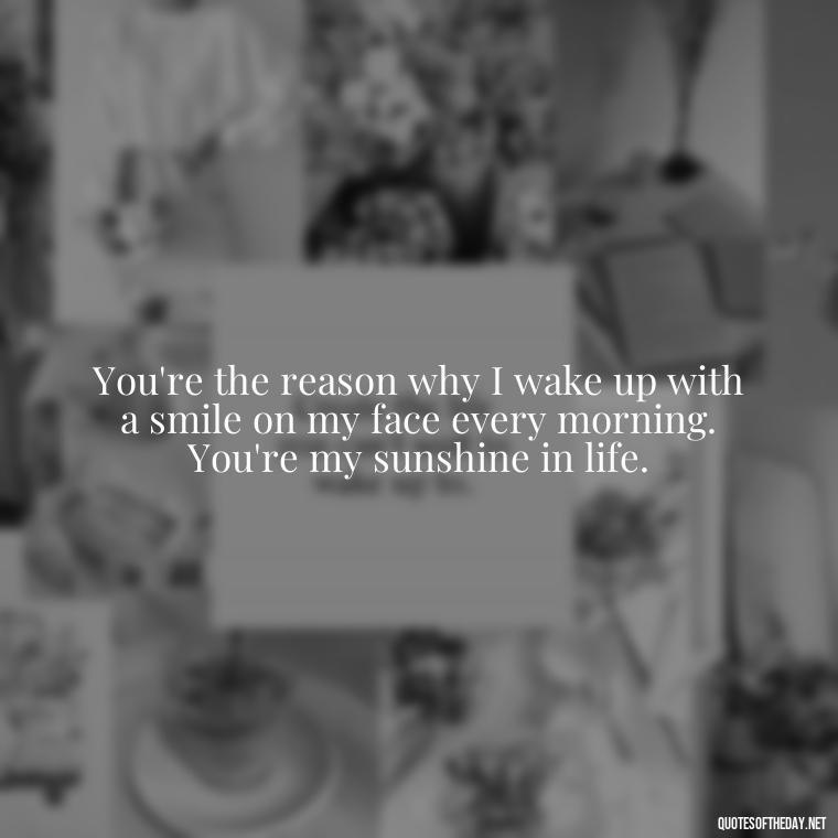 You're the reason why I wake up with a smile on my face every morning. You're my sunshine in life. - Deep Love Quotes For Him From The Heart