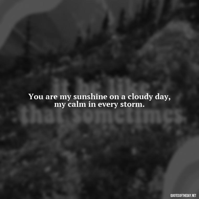 You are my sunshine on a cloudy day, my calm in every storm. - Poetic Love Quotes For Her