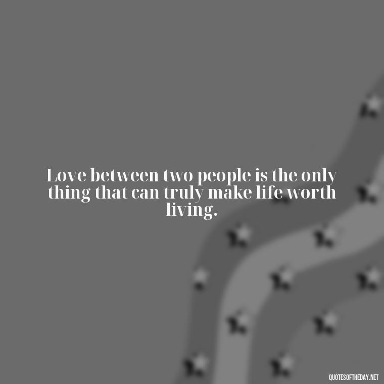 Love between two people is the only thing that can truly make life worth living. - Love Quotes For A Couple