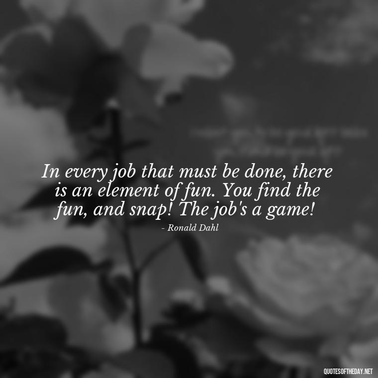 In every job that must be done, there is an element of fun. You find the fun, and snap! The job's a game! - Short Quotes About Work