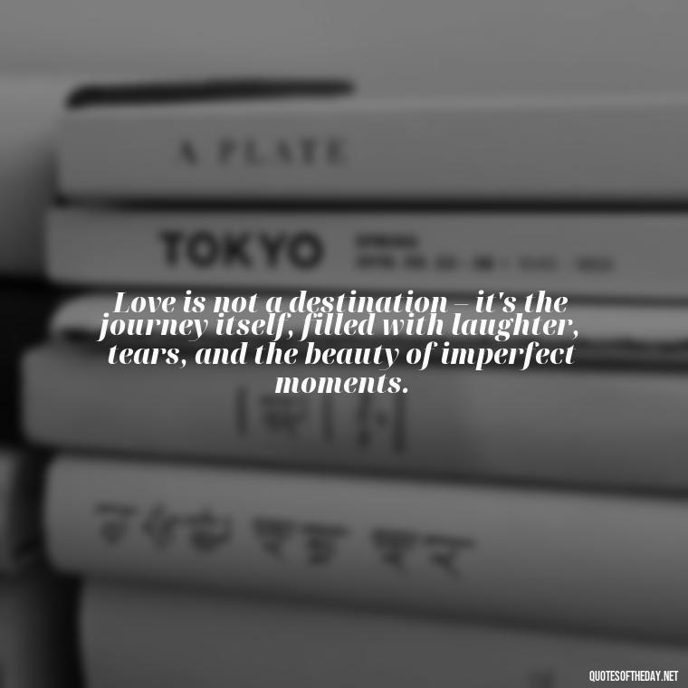Love is not a destination – it's the journey itself, filled with laughter, tears, and the beauty of imperfect moments. - Love Feeling Quotes