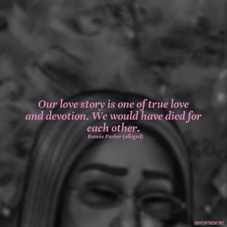 Our love story is one of true love and devotion. We would have died for each other. - Bonnie And Clyde Quotes About Love